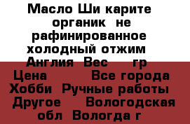 Масло Ши карите, органик, не рафинированное, холодный отжим.  Англия  Вес: 100гр › Цена ­ 449 - Все города Хобби. Ручные работы » Другое   . Вологодская обл.,Вологда г.